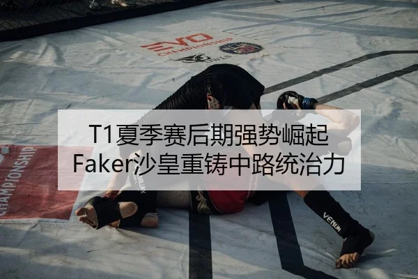 T1夏季赛后期强势崛起 Faker沙皇重铸中路统治力