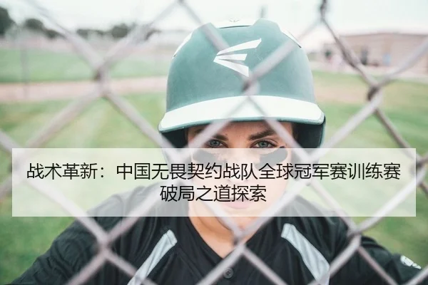 战术革新：中国无畏契约战队全球冠军赛训练赛破局之道探索